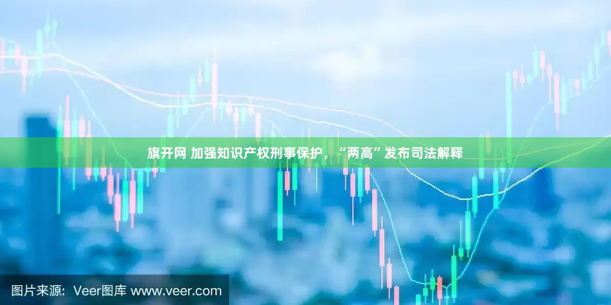旗开网 加强知识产权刑事保护，“两高”发布司法解释