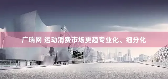 广瑞网 运动消费市场更趋专业化、细分化