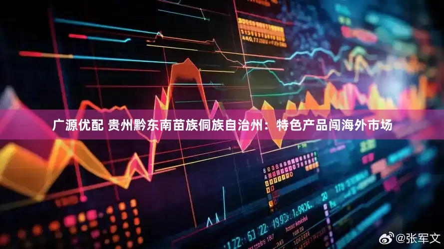广源优配 贵州黔东南苗族侗族自治州：特色产品闯海外市场