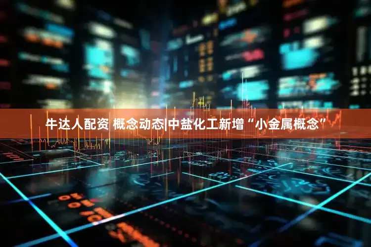 牛达人配资 概念动态|中盐化工新增“小金属概念”