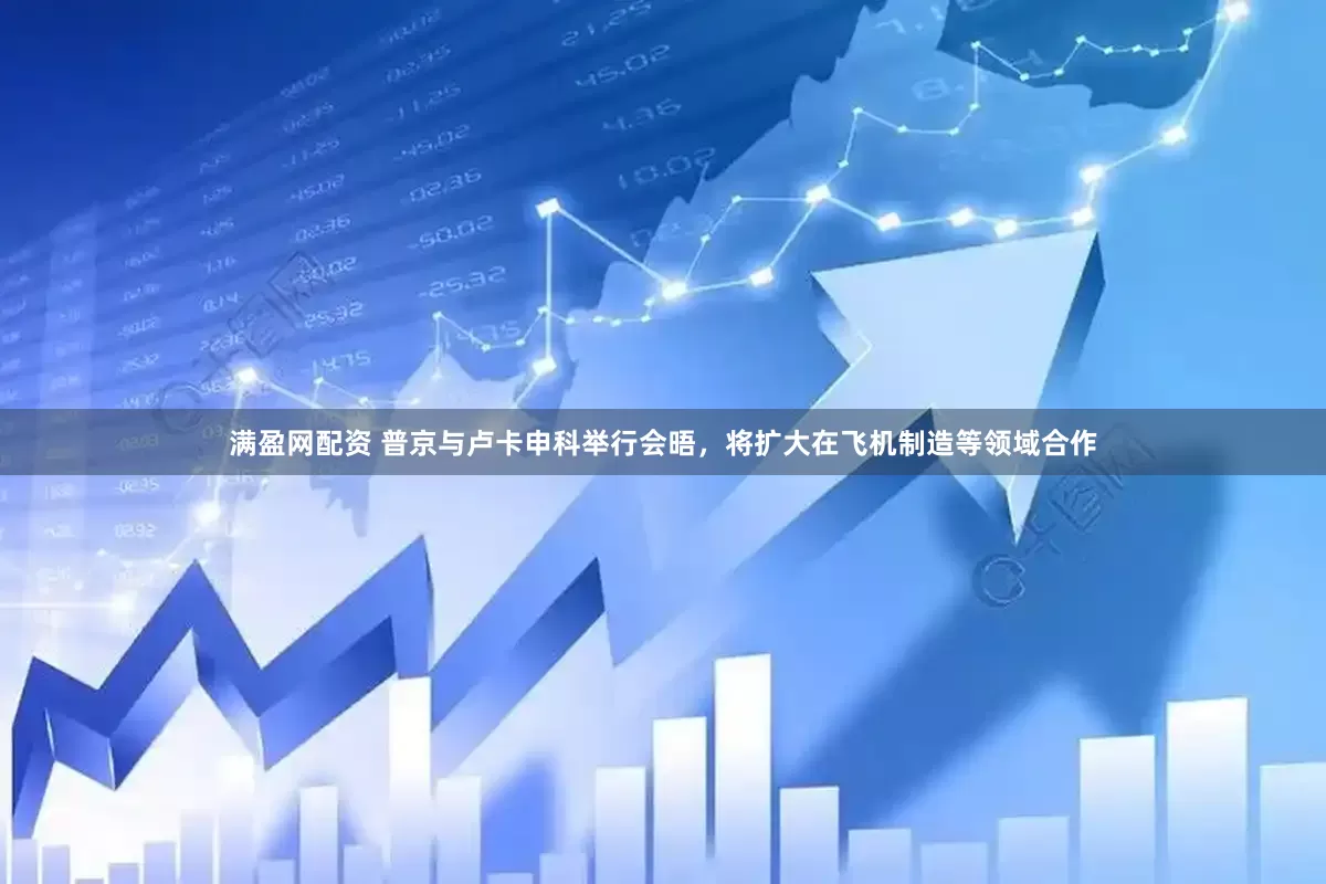 满盈网配资 普京与卢卡申科举行会晤，将扩大在飞机制造等领域合作