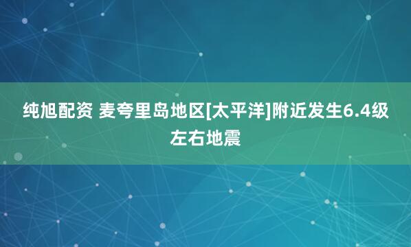 纯旭配资 麦夸里岛地区[太平洋]附近发生6.4级左右地震