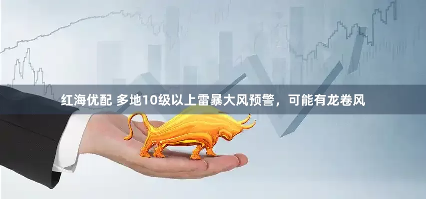 红海优配 多地10级以上雷暴大风预警，可能有龙卷风