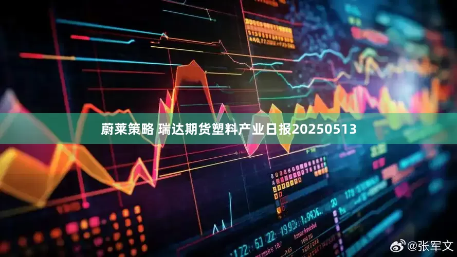 蔚莱策略 瑞达期货塑料产业日报20250513