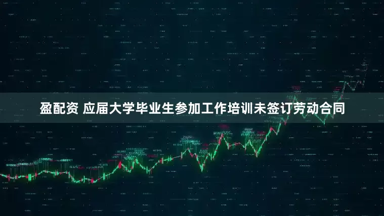 盈配资 应届大学毕业生参加工作培训未签订劳动合同