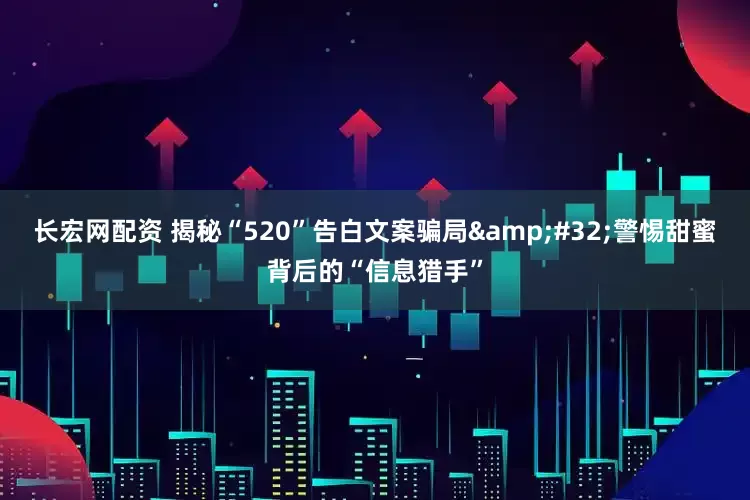 长宏网配资 揭秘“520”告白文案骗局&#32;警惕甜蜜背后的“信息猎手”