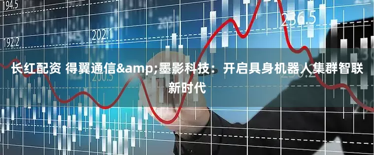 长红配资 得翼通信&墨影科技：开启具身机器人集群智联新时代