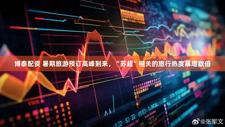 博泰配资 暑期旅游预订高峰到来，“苏超”相关的旅行热度暴增数倍