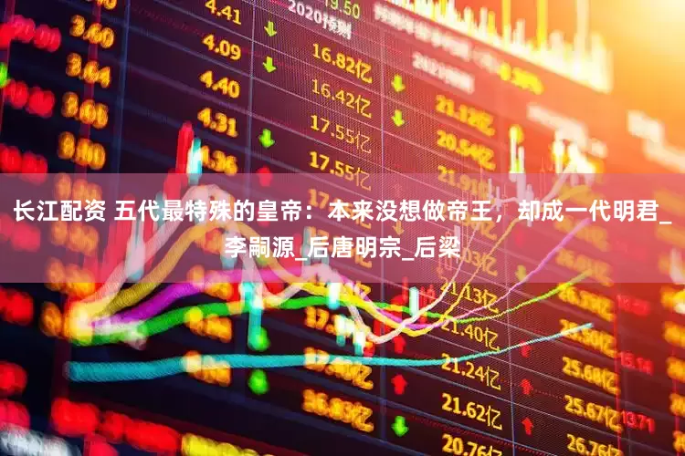 长江配资 五代最特殊的皇帝：本来没想做帝王，却成一代明君_李嗣源_后唐明宗_后梁