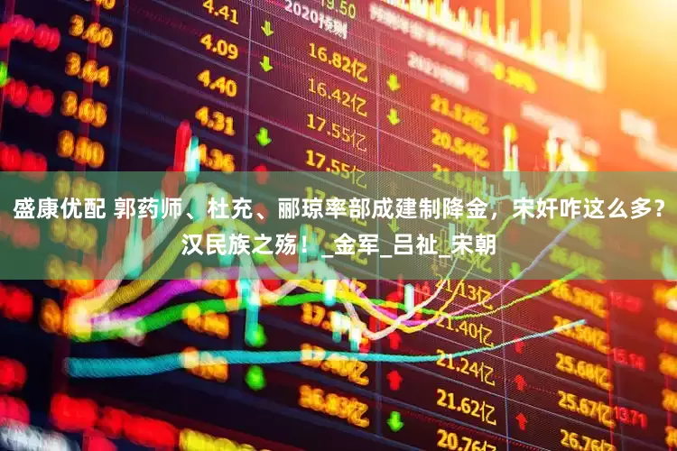 盛康优配 郭药师、杜充、郦琼率部成建制降金，宋奸咋这么多？汉民族之殇！_金军_吕祉_宋朝