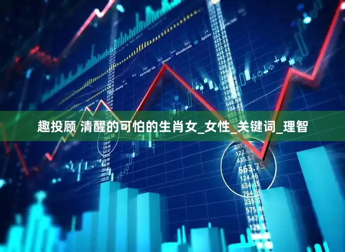 趣投顾 清醒的可怕的生肖女_女性_关键词_理智