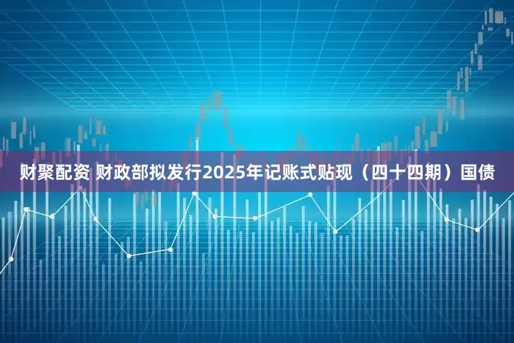 财聚配资 财政部拟发行2025年记账式贴现（四十四期）国债