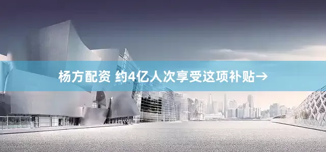 杨方配资 约4亿人次享受这项补贴→