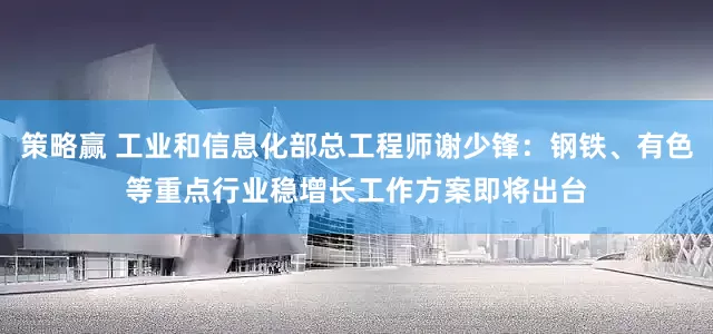 策略赢 工业和信息化部总工程师谢少锋：钢铁、有色等重点行业稳增长工作方案即将出台