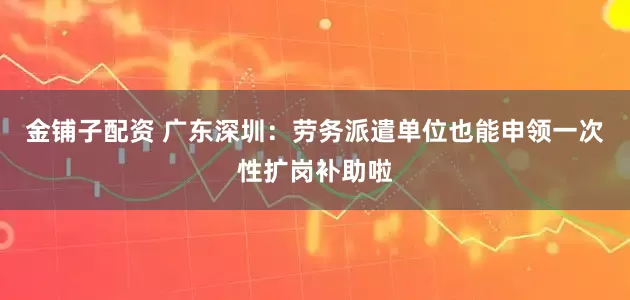 金铺子配资 广东深圳：劳务派遣单位也能申领一次性扩岗补助啦