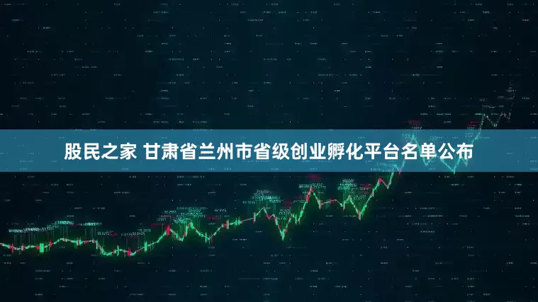 股民之家 甘肃省兰州市省级创业孵化平台名单公布