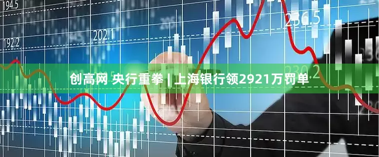 创高网 央行重拳 | 上海银行领2921万罚单
