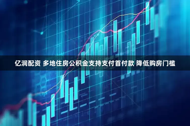 亿润配资 多地住房公积金支持支付首付款 降低购房门槛