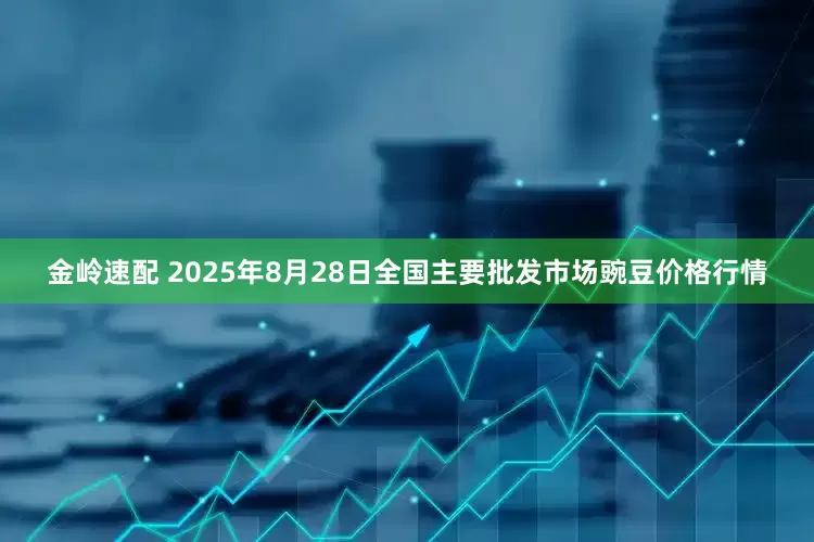 金岭速配 2025年8月28日全国主要批发市场豌豆价格行情