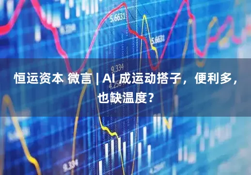 恒运资本 微言 | AI 成运动搭子，便利多，也缺温度？