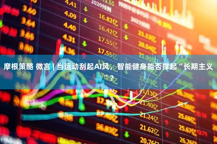 摩根策酪 微言 | 当运动刮起AI风，智能健身能否撑起“长期主义”？