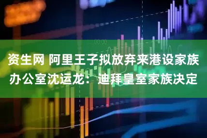 资生网 阿里王子拟放弃来港设家族办公室　沈运龙：迪拜皇室家族决定