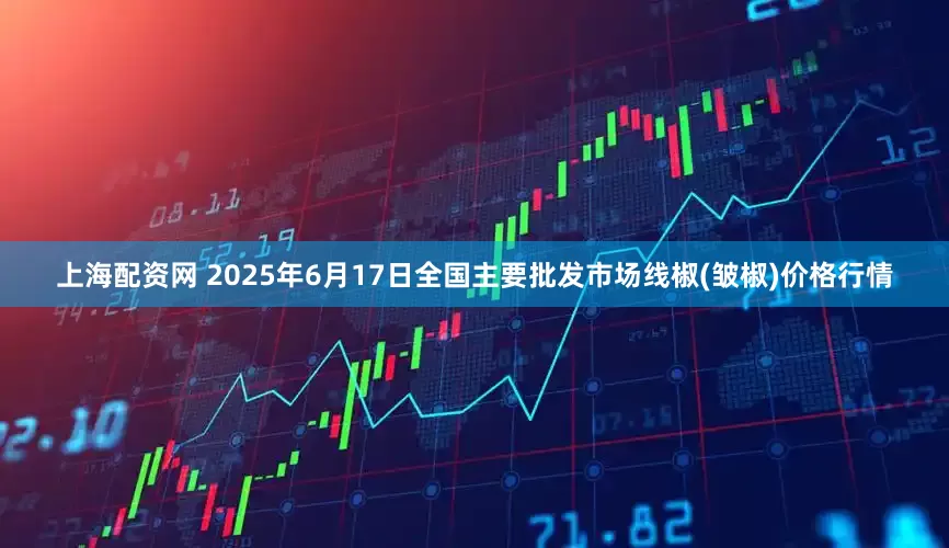 上海配资网 2025年6月17日全国主要批发市场线椒(皱椒)价格行情