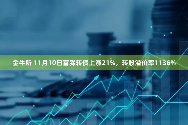 金牛所 11月10日富淼转债上涨21%，转股溢价率1136%
