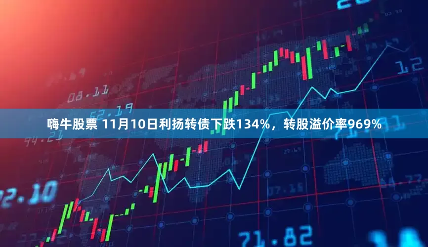 嗨牛股票 11月10日利扬转债下跌134%，转股溢价率969%