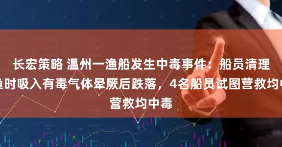 长宏策略 温州一渔船发生中毒事件：船员清理死鱼时吸入有毒气体晕厥后跌落，4名船员试图营救均中毒