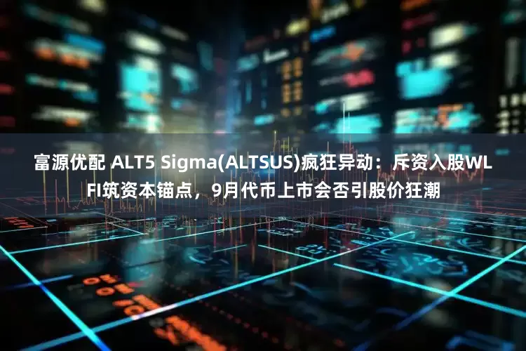 富源优配 ALT5 Sigma(ALTSUS)疯狂异动：斥资入股WLFI筑资本锚点，9月代币上市会否引股价狂潮